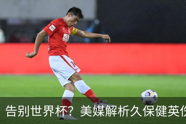 告别世界杯？美媒解析久保健英伤情 最严重需恢复四到六周