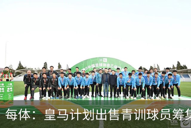 每体：皇马计划出售青训球员筹集6000万欧，贡萨洛等人可能离队