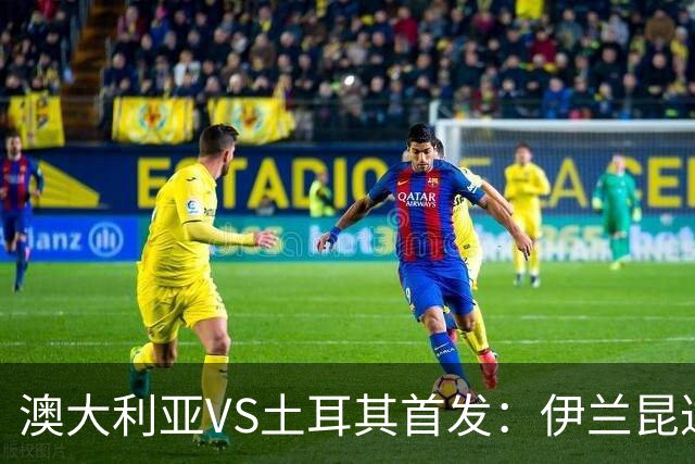 澳大利亚VS土耳其首发：伊兰昆达先发 居勒尔恰10出战